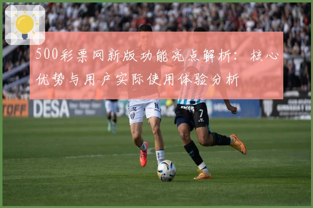 500彩票网新版功能亮点解析：核心优势与用户实际使用体验分析