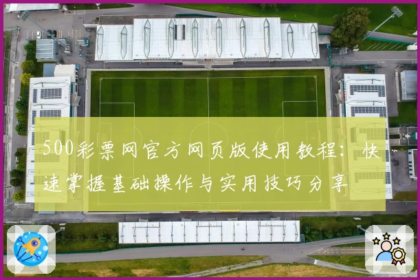500彩票网官方网页版使用教程：快速掌握基础操作与实用技巧分享