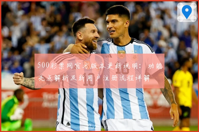500彩票网官方版本更新说明：功能亮点解析及新用户注册流程详解
