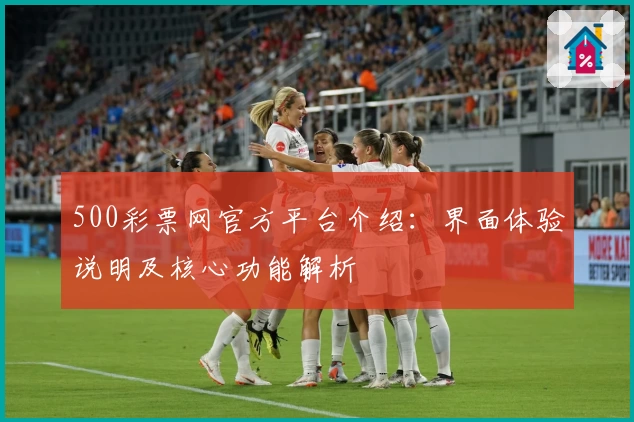 500彩票网官方平台介绍：界面体验说明及核心功能解析