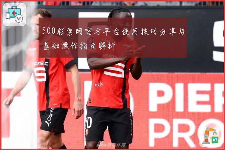 500彩票网官方平台使用技巧分享与基础操作指南解析