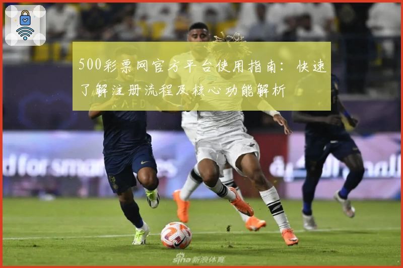 500彩票网官方平台使用指南：快速了解注册流程及核心功能解析