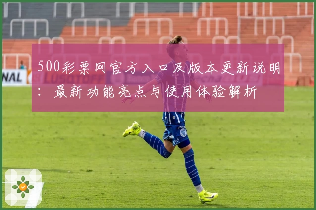 500彩票网官方入口及版本更新说明：最新功能亮点与使用体验解析