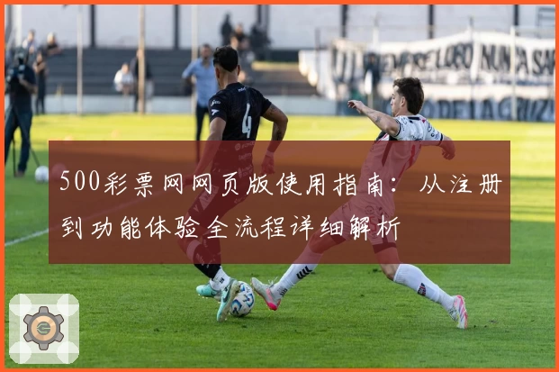 500彩票网网页版使用指南：从注册到功能体验全流程详细解析
