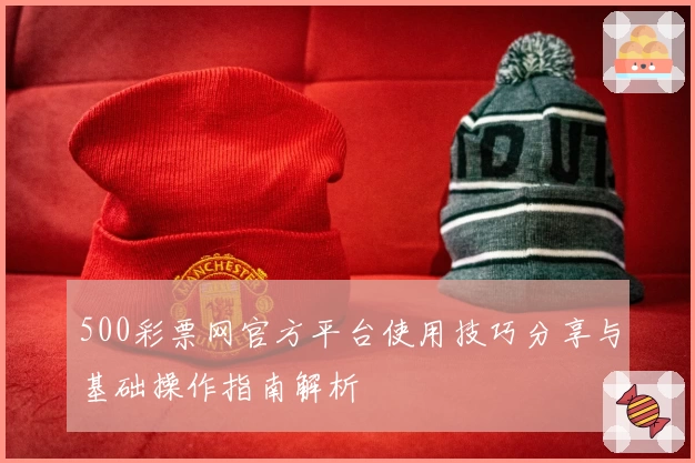 500彩票网官方平台使用技巧分享与基础操作指南解析
