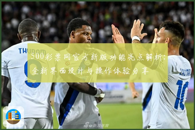 500彩票网官方新版功能亮点解析：全新界面设计与操作体验分享