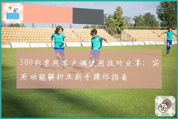 500彩票网客户端使用技巧分享：实用功能解析及新手操作指南