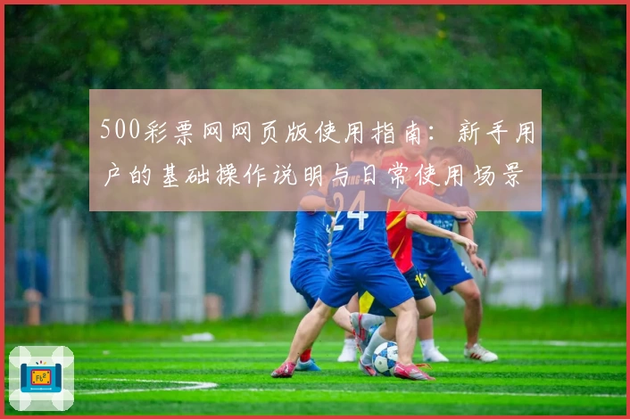 500彩票网网页版使用指南：新手用户的基础操作说明与日常使用场景解析