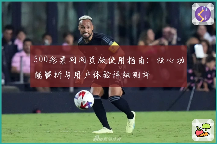 500彩票网网页版使用指南：核心功能解析与用户体验详细测评