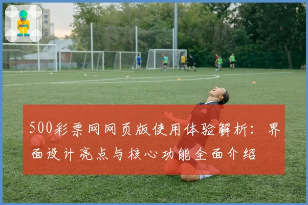 500彩票网网页版使用体验解析：界面设计亮点与核心功能全面介绍