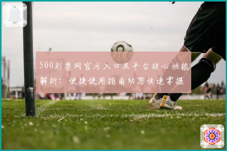 500彩票网官方入口及平台核心功能解析：便捷使用指南助您快速掌握操作技巧