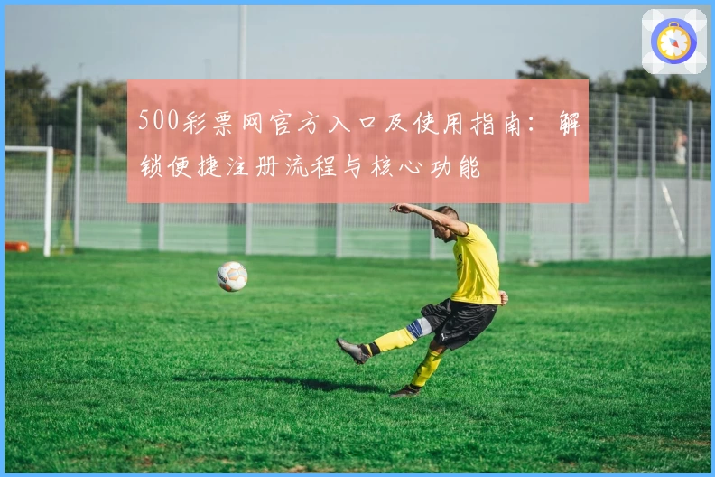 500彩票网官方入口及使用指南：解锁便捷注册流程与核心功能