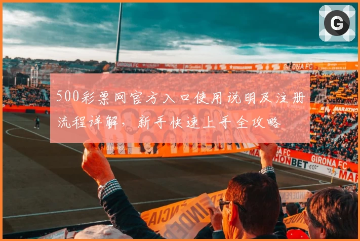 500彩票网官方入口使用说明及注册流程详解，新手快速上手全攻略