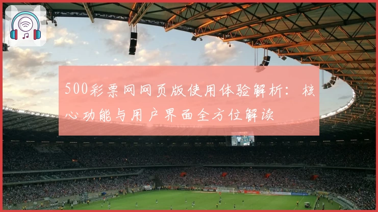 500彩票网网页版使用体验解析:核心功能与用户界面全方位解读