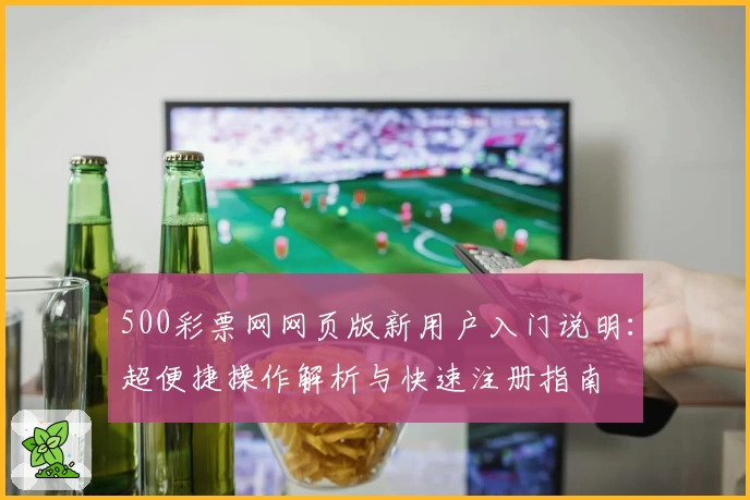 500彩票网网页版新用户入门说明：超便捷操作解析与快速注册指南