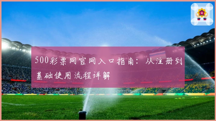 500彩票网官网入口指南：从注册到基础使用流程详解
