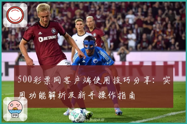 500彩票网客户端使用技巧分享：实用功能解析及新手操作指南
