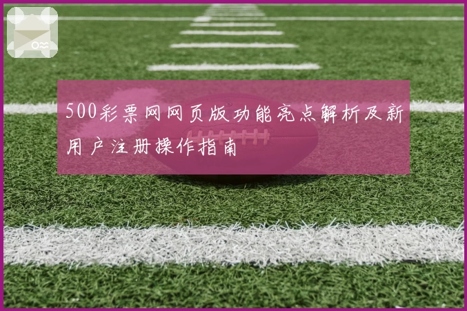 500彩票网网页版功能亮点解析及新用户注册操作指南