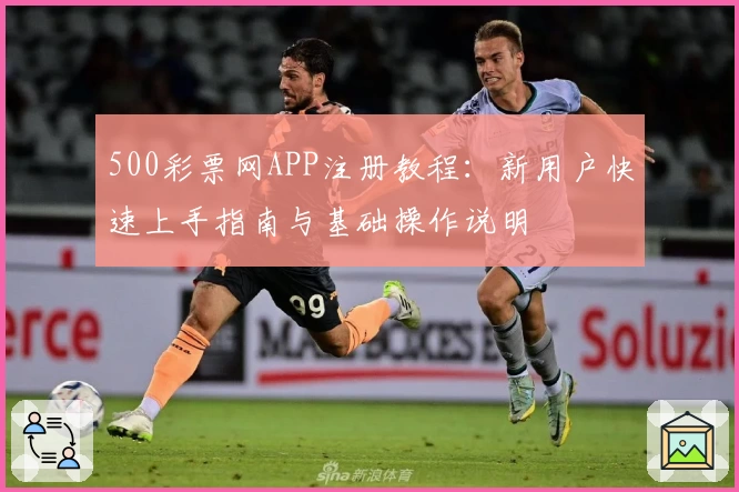500彩票网APP注册教程：新用户快速上手指南与基础操作说明
