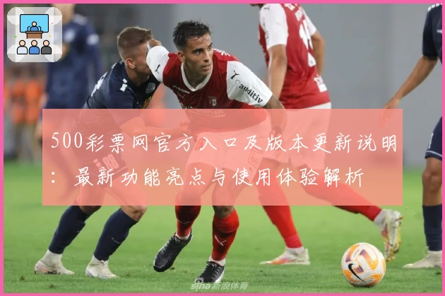 500彩票网官方入口及版本更新说明：最新功能亮点与使用体验解析