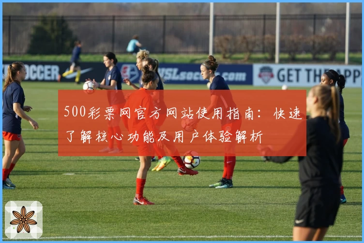 500彩票网官方网站使用指南：快速了解核心功能及用户体验解析