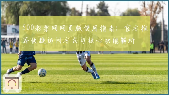 500彩票网网页版使用指南：官方推荐快捷访问方式与核心功能解析