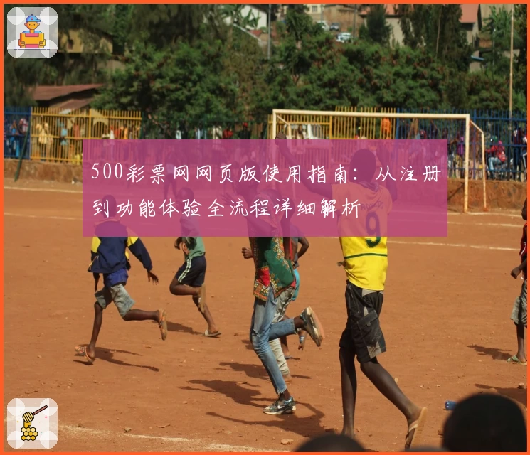 500彩票网网页版使用指南：从注册到功能体验全流程详细解析