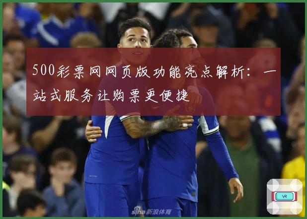 500彩票网网页版功能亮点解析：一站式服务让购票更便捷