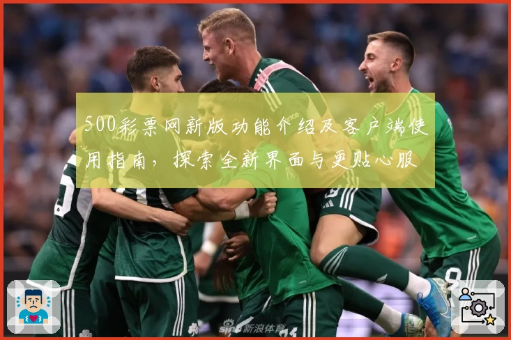 500彩票网新版功能介绍及客户端使用指南，探索全新界面与更贴心服务体验