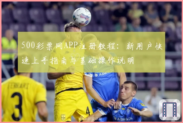 500彩票网APP注册教程：新用户快速上手指南与基础操作说明