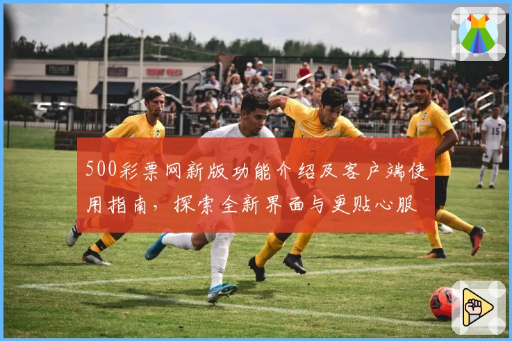 500彩票网新版功能介绍及客户端使用指南，探索全新界面与更贴心服务体验