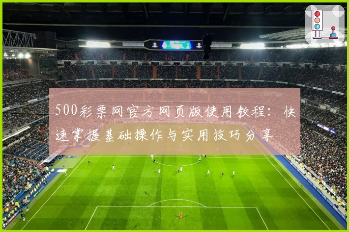 500彩票网官方网页版使用教程：快速掌握基础操作与实用技巧分享