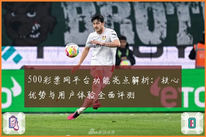 500彩票网平台功能亮点解析：核心优势与用户体验全面评测