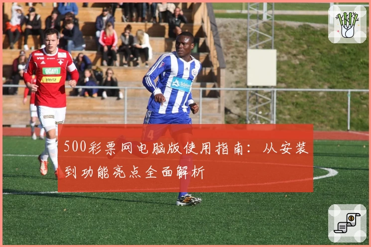 500彩票网电脑版使用指南：从安装到功能亮点全面解析