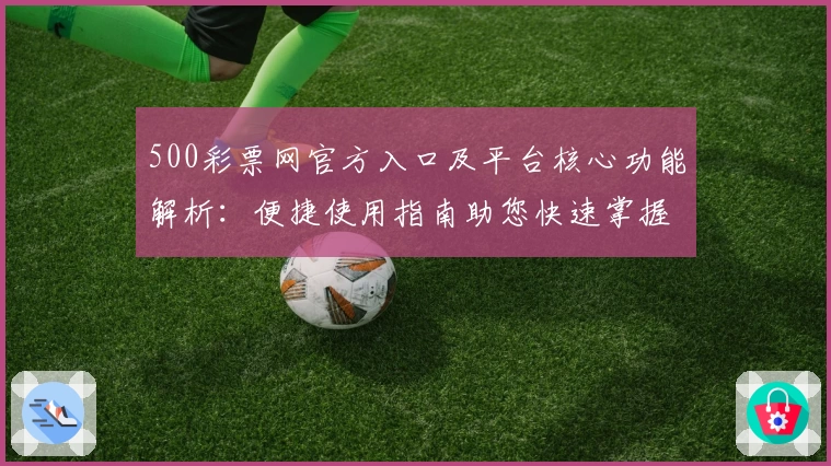 500彩票网官方入口及平台核心功能解析：便捷使用指南助您快速掌握操作技巧